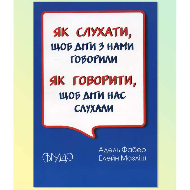 Як говорити,щоб діти нас слухали. Як слухати, щоб діти з нами говорили./А. ФАБЕР