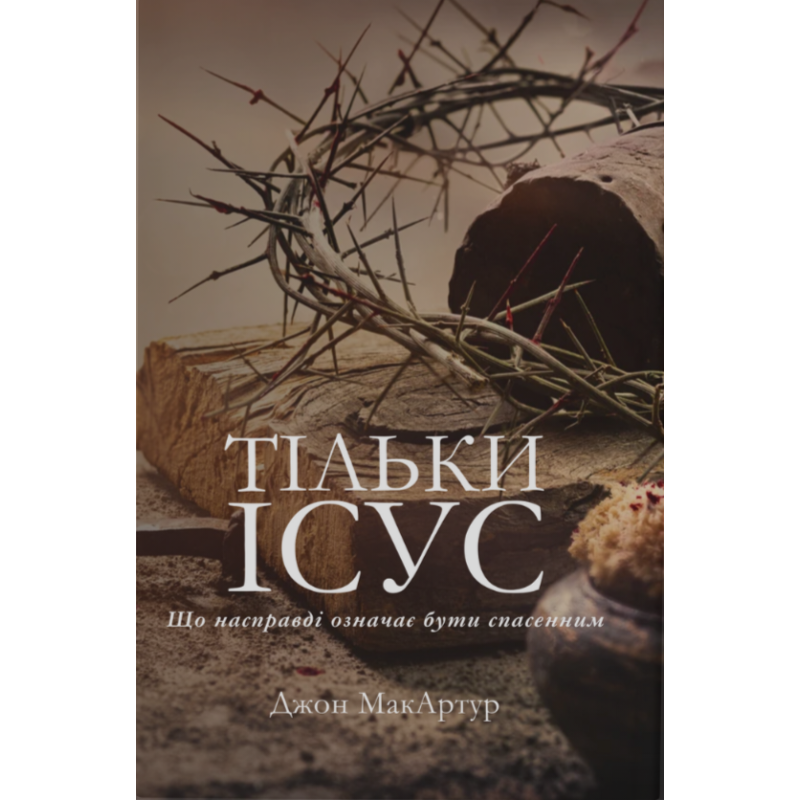 Тільки Ісус. Що насправді означає бути спасенним /Дж. МакАртур/